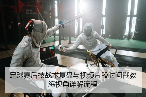 足球赛后技战术复盘与视频片段时间戳教练视角详解流程