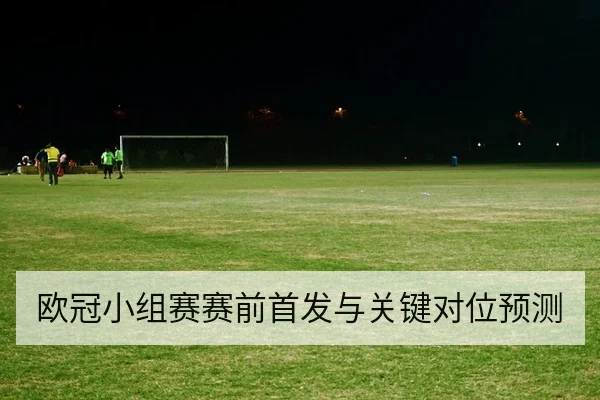 欧冠小组赛赛前首发与关键对位预测